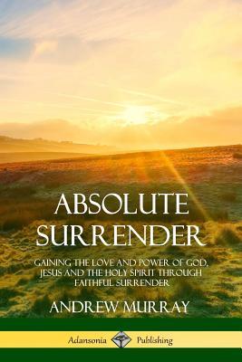 Absolute Surrender: Gaining the Love and Power of God, Jesus and the Holy Spirit Through Faithful Surrender