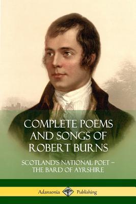 Complete Poems and Songs of Robert Burns: Scotland's National Poet - the Bard of Ayrshire