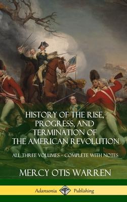 History of the Rise, Progress, and Termination of the American Revolution: All Three Volumes - Complete with Notes (Hardcover)