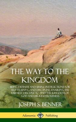 The Way to the Kingdom: Being Definite and Simple Instructions for Self-Training and Discipline, Enabling the Earnest Disci-ple to Find the Ki