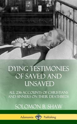 Dying Testimonies of Saved and Unsaved: All 236 Accounts of Christians and Sinners on their Deathbeds (Hardcover)