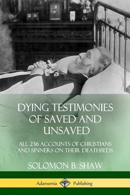 Dying Testimonies of Saved and Unsaved: All 236 Accounts of Christians and Sinners on their Deathbeds