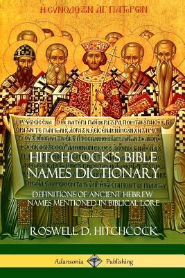 Hitchcock's Bible Names Dictionary: Definitions of Ancient Hebrew Names Mentioned in Biblical Lore