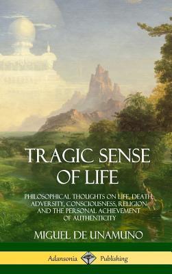 Tragic Sense of Life: Philosophical Thoughts on Life, Death, Adversity, Consciousness, Religion and the Personal Achievement of Authenticity