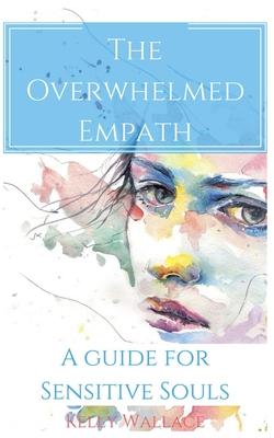 The Overwhelmed Empath - A Guide For Sensitive Souls