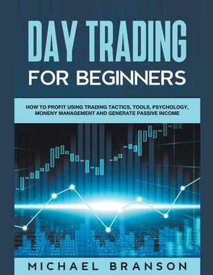 Day Trading For Beginners How To Profit Using Trading Tactics, Tools, Psychology, Money Management And Generate Passive Income