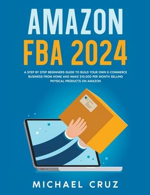 Amazon fba 2024 A Step by Step Beginners Guide To Build Your Own E-Commerce Business From Home and Make $10,000 per Month Selling Physical Products On