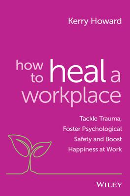 How to Heal a Workplace: Tackle Trauma, Foster Psychological Safety and Boost Happiness at Work