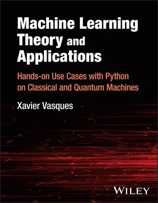 Machine Learning Theory and Applications: Hands-On Use Cases with Python on Classical and Quantum Machines