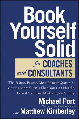 Book Yourself Solid for Coaches and Consultants: The Fastest, Easiest, Most Reliable System for Getting More Clients Than You Can Handle, Even If You