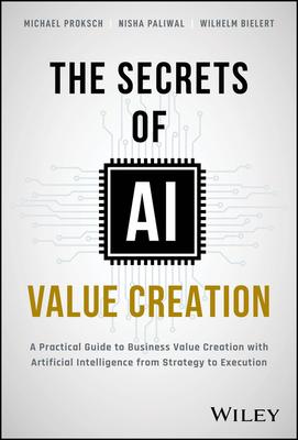 The Secrets of AI Value Creation: A Practical Guide to Business Value Creation with Artificial Intelligence from Strategy to Execution