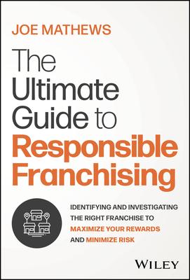 The Ultimate Guide to Responsible Franchising: Identifying and Investigating the Right Franchise to Maximize Your Rewards and Minimize Risk