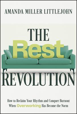 The Rest Revolution: How to Reclaim Your Rhythm and Conquer Burnout When Overworking Has Become the Norm