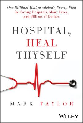 Hospital, Heal Thyself: One Brilliant Mathematician's Proven Plan for Saving Hospitals, Many Lives, and Billions of Dollars