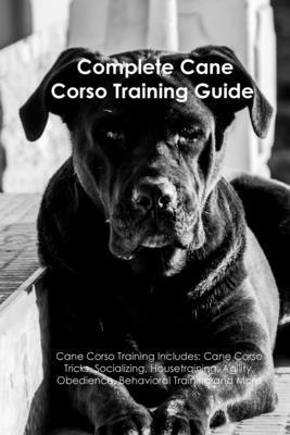 The Cane Corso Training Guide. Cane Corso Training Includes: Cane Corso Tricks, Socializing, Housetraining, Agility, Obedience, Behavioral Training, a