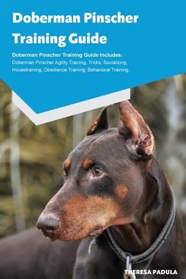 Doberman Pinscher Training Guide Doberman Pinscher Breeding, Puppies, Tricks, Agility Training, Housetraining, Socializing, Obedience Training, Behavi