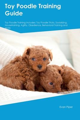 Toy Poodle Training Guide. Toy Poodle Guide Includes: Toy Poodle Training, Diet, Socializing, Care, Grooming, and More: Toy Poodle Tricks, Socializing