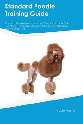 Standard Poodle Training Guide Standard Poodle Training Includes: Standard Poodle Tricks, Socializing, Housetraining, Agility, Obedience, Behavioral T