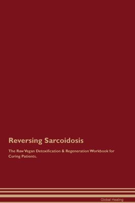 Reversing Sarcoidosis The Raw Vegan Detoxification & Regeneration Workbook for Curing Patients.