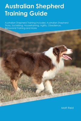 Australian Shepherd Training Guide Australian Shepherd Training Includes: Australian Shepherd Tricks, Socializing, Housetraining, Agility, Obedience,