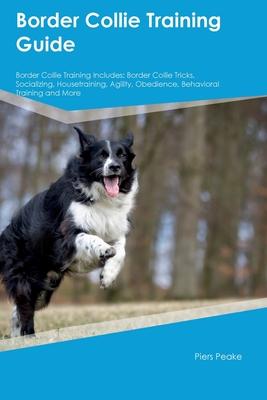 Border Collie Training Guide Border Collie Training Includes: Border Collie Tricks, Socializing, Housetraining, Agility, Obedience, Behavioral Trainin