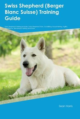 Swiss Shepherd (Berger Blanc Suisse) Training Guide Swiss Shepherd Training Includes: Swiss Shepherd Tricks, Socializing, Housetraining, Agility, Obed