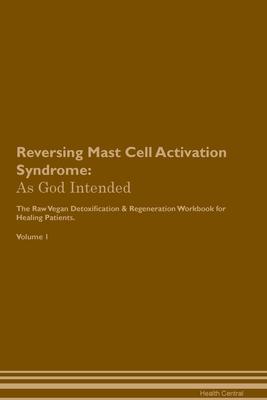 Reversing Mast Cell Activation Syndrome: As God Intended The Raw Vegan Plant-Based Detoxification & Regeneration Workbook for Healing Patients. Volume