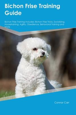 Bichon Frise Training Guide Bichon Frise Training Includes: Bichon Frise Tricks, Socializing, Housetraining, Agility, Obedience, Behavioral Training,