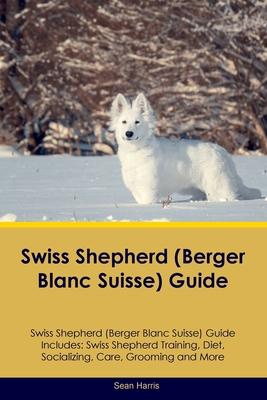 Swiss Shepherd (Berger Blanc Suisse) Guide Swiss Shepherd Guide Includes: Swiss Shepherd Training, Diet, Socializing, Care, Grooming, and More