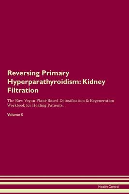 Reversing Primary Hyperparathyroidism: Kidney Filtration The Raw Vegan Plant-Based Detoxification & Regeneration Workbook for Healing Patients. Volume