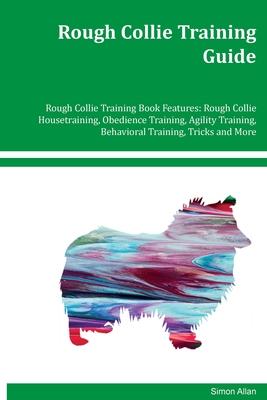 Rough Collie Training Guide Rough Collie Training Book Features: Rough Collie Housetraining, Obedience Training, Agility Training, Behavioral Training