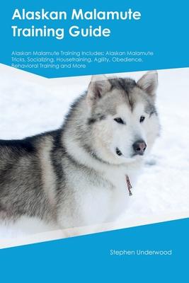 Alaskan Malamute Training Guide Alaskan Malamute Training Includes: Alaskan Malamute Tricks, Socializing, Housetraining, Agility, Obedience, Behaviora