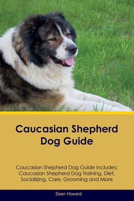 Caucasian Shepherd Dog Guide Caucasian Shepherd Dog Guide Includes: Caucasian Shepherd Dog Training, Diet, Socializing, Care, Grooming, Breeding and M