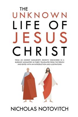 The Unknown Life of Jesus Christ: From an Ancient Manuscript, Recently Discovered in a Buddhist Monastery in Thibet, Translated From the French and Ed