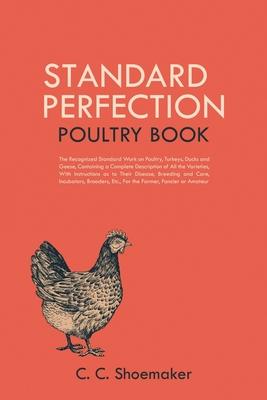 Standard Perfection Poultry Book: The Recognized Standard Work on Poultry, Turkeys, Ducks and Geese, Containing a Complete Description of All the Vari