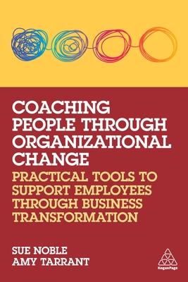 Coaching People Through Organizational Change: Practical Tools to Support Employees Through Business Transformation