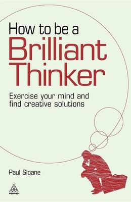 How to Be a Brilliant Thinker: Exercise Your Mind and Find Creative Solutions