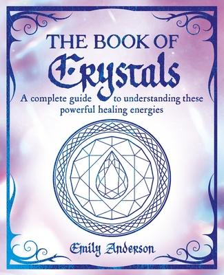 The Book of Crystals: A Complete Guide to Understanding These Powerful Healing Energies