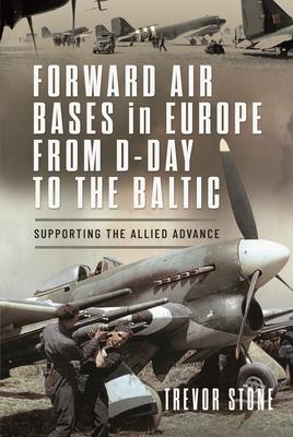 Forward Air Bases in Europe from D-Day to the Baltic: Supporting the Allied Advance