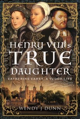 Henry VIII's True Daughter: Catherine Carey, a Tudor Life