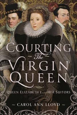 Courting the Virgin Queen: Queen Elizabeth I and Her Suitors