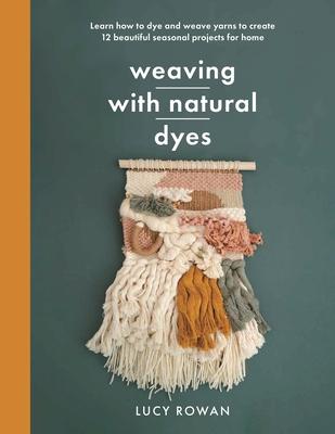 Weaving with Natural Dyes: Learn How to Dye and Weave Yarns to Create 12 Beautiful Seasonal Projects for Home