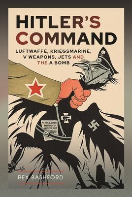 Hitler's Command: Luftwaffe, Kriegsmarine, V Weapons, Jets and the a Bomb