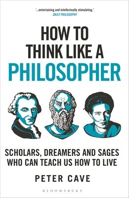 How to Think Like a Philosopher: Scholars, Dreamers and Sages Who Can Teach Us How to Live