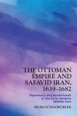 The Ottoman Empire and Safavid Iran, 1639-1683: Diplomacy and Borderlands in the Early Modern Middle East