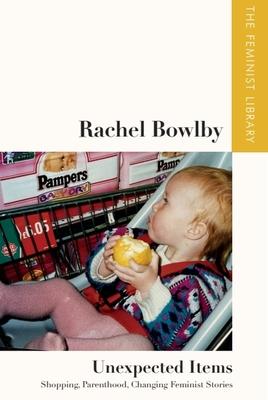 Rachel Bowlby - Unexpected Items: Shopping, Parenthood, Changing Feminist Stories