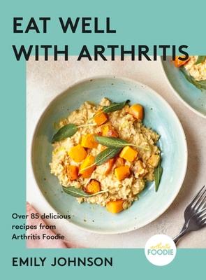 Eat Well with Arthritis: Over 85 Delicious Recipes from Arthritis Foodie