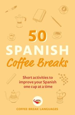 50 Spanish Coffee Breaks: Short Activities to Improve Your Spanish One Cup at a Time