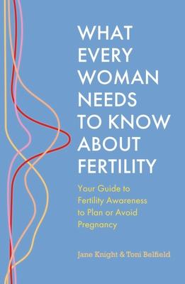 What Every Woman Needs to Know about Fertility: Your Guide to Fertility Awareness to Plan or Avoid Pregnancy