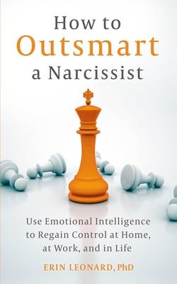 How to Outsmart a Narcissist: Use Emotional Intelligence to Regain Control at Home, at Work, and in Life